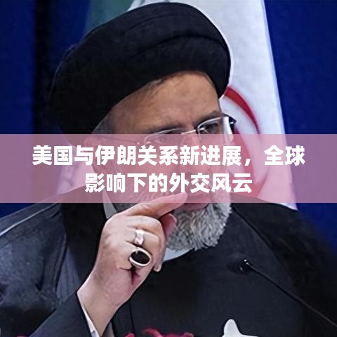 美國(guó)與伊朗關(guān)系新進(jìn)展，全球影響下的外交風(fēng)云