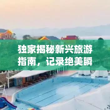 獨(dú)家揭秘新興旅游指南，記錄絕美瞬間，打造專屬旅行回憶！