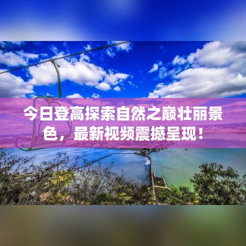 今日登高探索自然之巔壯麗景色，最新視頻震撼呈現(xiàn)！