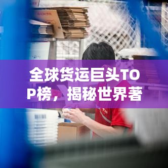 全球貨運(yùn)巨頭TOP榜，揭秘世界著名貨運(yùn)公司排名！