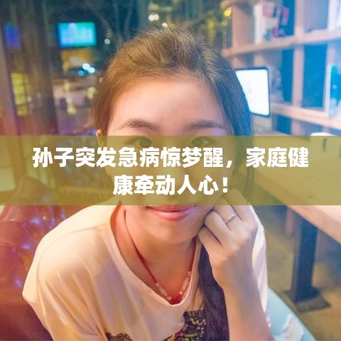 孫子突發(fā)急病驚夢(mèng)醒，家庭健康牽動(dòng)人心！