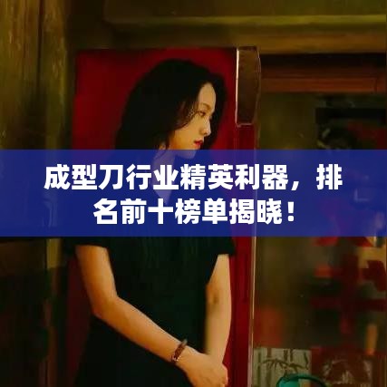 成型刀行業(yè)精英利器，排名前十榜單揭曉！