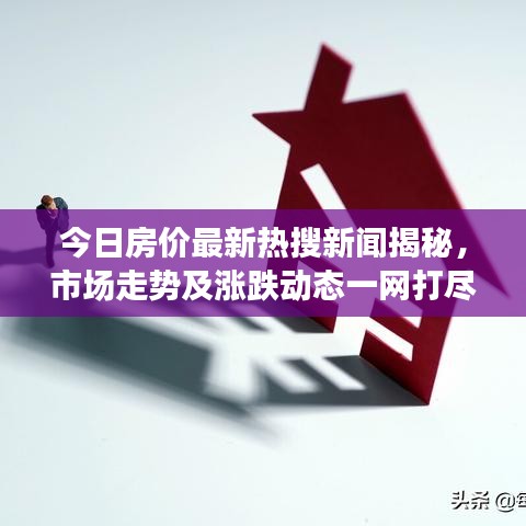 今日房價(jià)最新熱搜新聞揭秘，市場走勢及漲跌動態(tài)一網(wǎng)打盡！