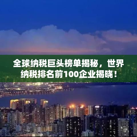全球納稅巨頭榜單揭秘，世界納稅排名前100企業(yè)揭曉！