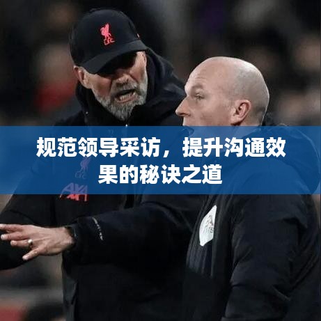 規(guī)范領(lǐng)導(dǎo)采訪，提升溝通效果的秘訣之道