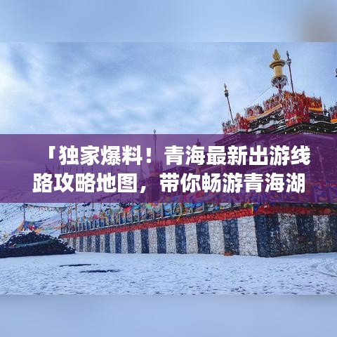 「獨家爆料！青海最新出游線路攻略地圖，帶你暢游青海湖與塔爾寺！」