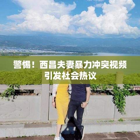 警惕！西昌夫妻暴力沖突視頻引發(fā)社會熱議