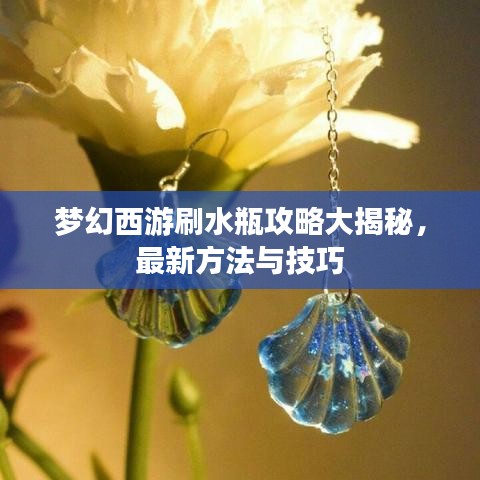 夢(mèng)幻西游刷水瓶攻略大揭秘，最新方法與技巧